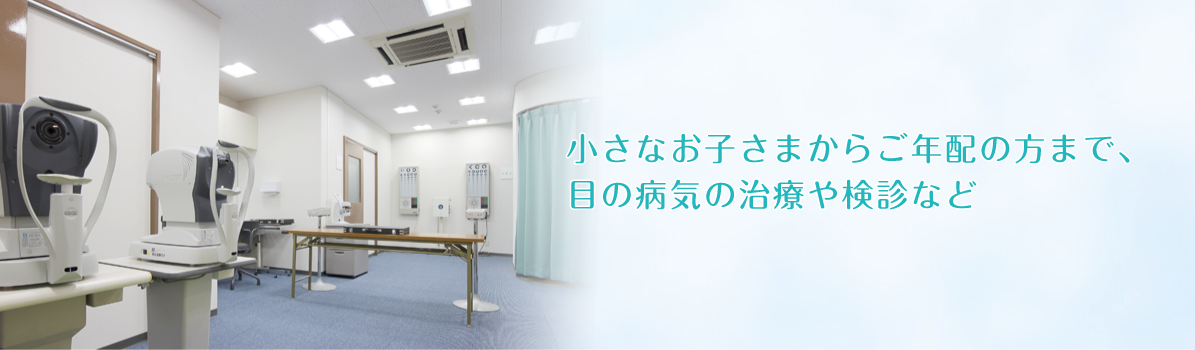 小さなお子さまからご年配の方まで、 目の病気の治療や検診など小さなお子さまからご年配の方まで、 目の病気の治療や検診など