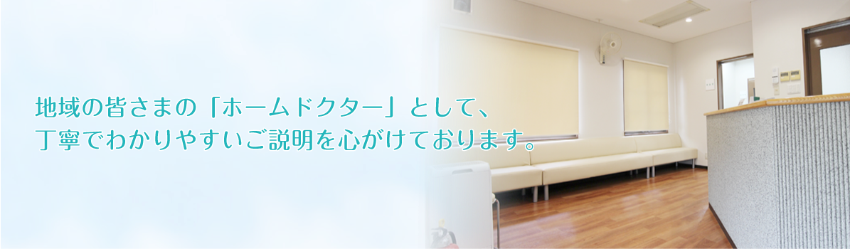 地域の皆さまの「ホームドクター」として、 丁寧でわかりやすいご説明を心がけております。地域の皆さまの「ホームドクター」として、 丁寧でわかりやすいご説明を心がけております。